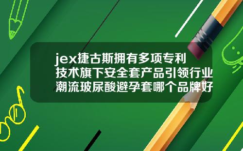 jex捷古斯拥有多项专利技术旗下安全套产品引领行业潮流玻尿酸避孕套哪个品牌好一点安全一点