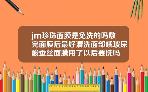 jm珍珠面膜是免洗的吗敷完面膜后最好清洗面部哦玻尿酸蚕丝面膜用了以后要洗吗