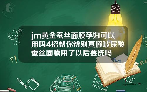 jm黄金蚕丝面膜孕妇可以用吗4招帮你辨别真假玻尿酸蚕丝面膜用了以后要洗吗
