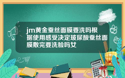 jm黄金蚕丝面膜要洗吗根据使用感受决定玻尿酸蚕丝面膜敷完要洗脸吗女