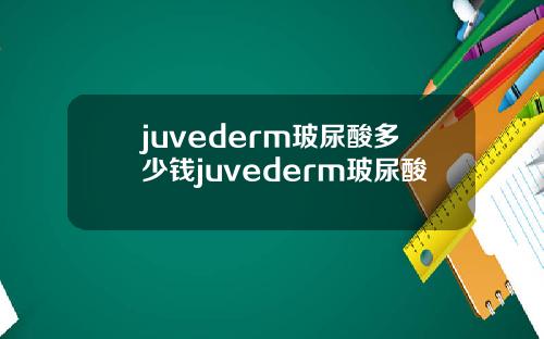 juvederm玻尿酸多少钱juvederm玻尿酸