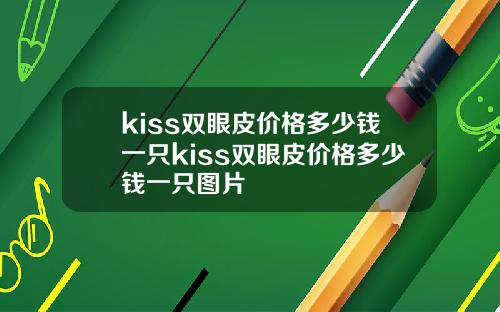 kiss双眼皮价格多少钱一只kiss双眼皮价格多少钱一只图片