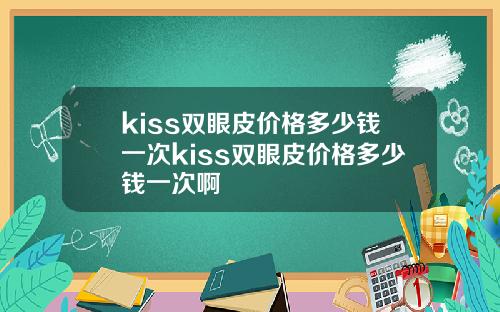 kiss双眼皮价格多少钱一次kiss双眼皮价格多少钱一次啊