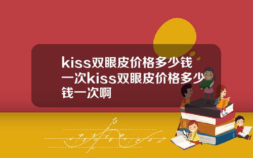 kiss双眼皮价格多少钱一次kiss双眼皮价格多少钱一次啊