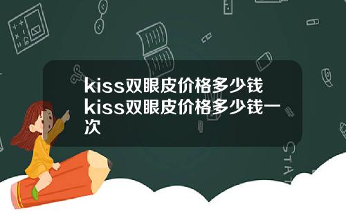 kiss双眼皮价格多少钱kiss双眼皮价格多少钱一次
