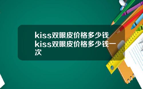 kiss双眼皮价格多少钱kiss双眼皮价格多少钱一次
