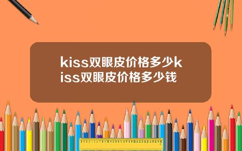 kiss双眼皮价格多少kiss双眼皮价格多少钱
