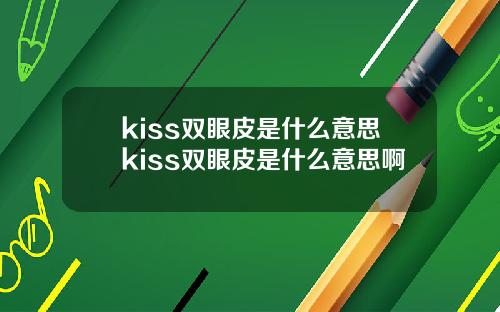 kiss双眼皮是什么意思kiss双眼皮是什么意思啊