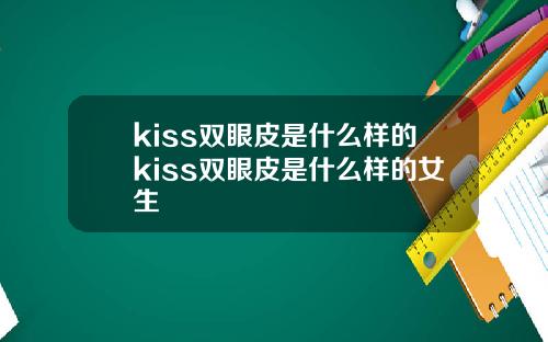 kiss双眼皮是什么样的kiss双眼皮是什么样的女生
