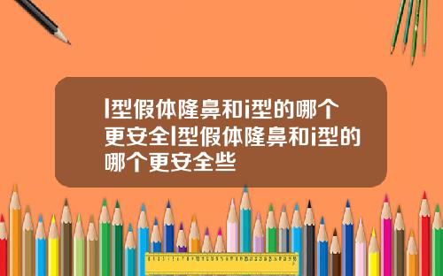 l型假体隆鼻和i型的哪个更安全l型假体隆鼻和i型的哪个更安全些