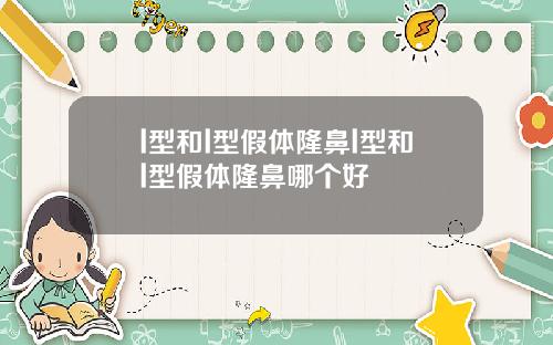 l型和l型假体隆鼻l型和l型假体隆鼻哪个好