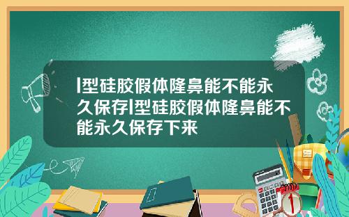 l型硅胶假体隆鼻能不能永久保存l型硅胶假体隆鼻能不能永久保存下来