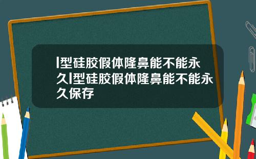 l型硅胶假体隆鼻能不能永久l型硅胶假体隆鼻能不能永久保存