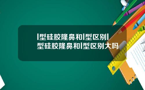 l型硅胶隆鼻和l型区别l型硅胶隆鼻和l型区别大吗