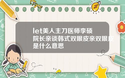 let美人主刀医师李硕埈院长亲谈韩式双眼皮亲双眼皮是什么意思