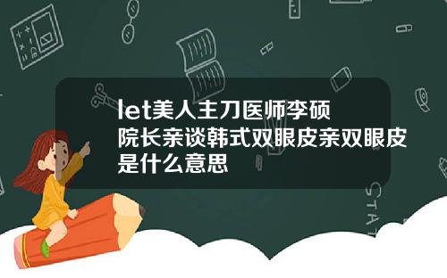 let美人主刀医师李硕埈院长亲谈韩式双眼皮亲双眼皮是什么意思