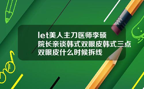 let美人主刀医师李硕埈院长亲谈韩式双眼皮韩式三点双眼皮什么时候拆线
