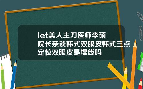 let美人主刀医师李硕埈院长亲谈韩式双眼皮韩式三点定位双眼皮是埋线吗