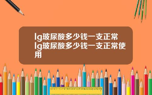 lg玻尿酸多少钱一支正常lg玻尿酸多少钱一支正常使用