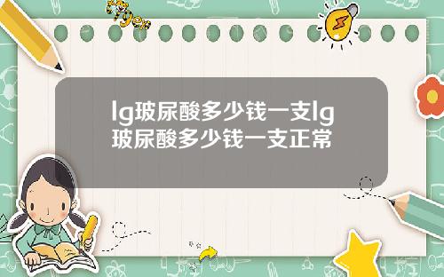 lg玻尿酸多少钱一支lg玻尿酸多少钱一支正常