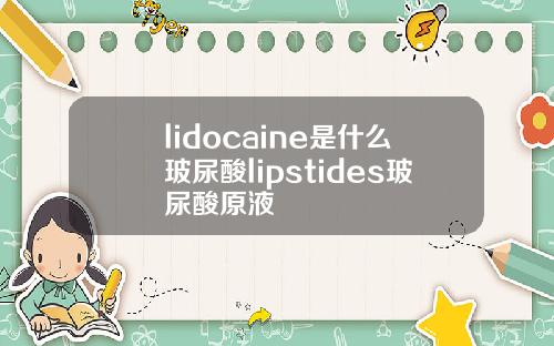 lidocaine是什么玻尿酸lipstides玻尿酸原液
