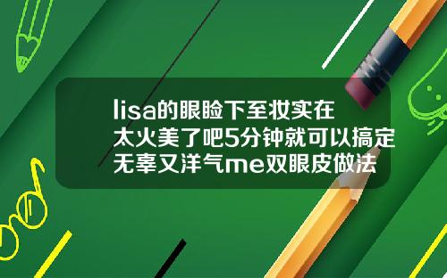 lisa的眼睑下至妆实在太火美了吧5分钟就可以搞定无辜又洋气me双眼皮做法