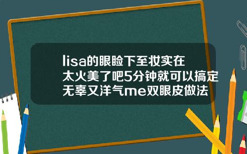 lisa的眼睑下至妆实在太火美了吧5分钟就可以搞定无辜又洋气me双眼皮做法