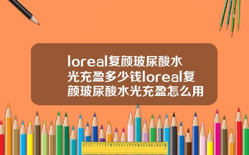 loreal复颜玻尿酸水光充盈多少钱loreal复颜玻尿酸水光充盈怎么用