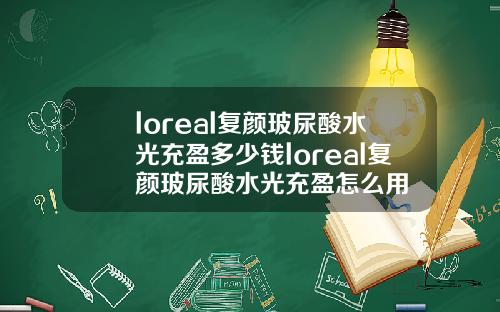 loreal复颜玻尿酸水光充盈多少钱loreal复颜玻尿酸水光充盈怎么用