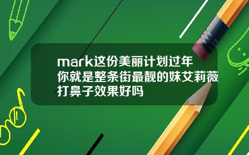 mark这份美丽计划过年你就是整条街最靓的妹艾莉薇打鼻子效果好吗