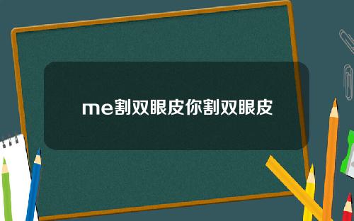me割双眼皮你割双眼皮
