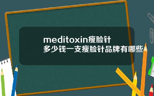 meditoxin瘦脸针多少钱一支瘦脸针品牌有哪些