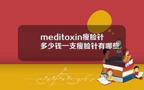 meditoxin瘦脸针多少钱一支瘦脸针有哪些