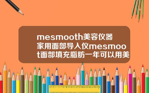 mesmooth美容仪器家用面部导入仪mesmoot面部填充脂肪一年可以用美容仪吗