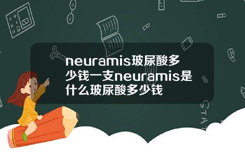 neuramis玻尿酸多少钱一支neuramis是什么玻尿酸多少钱