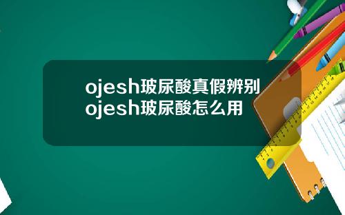 ojesh玻尿酸真假辨别ojesh玻尿酸怎么用