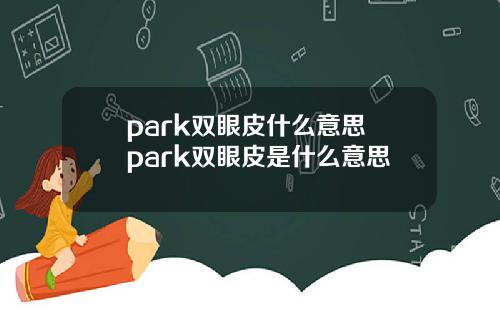 park双眼皮什么意思 park双眼皮是什么意思