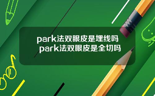 park法双眼皮是埋线吗 park法双眼皮是全切吗