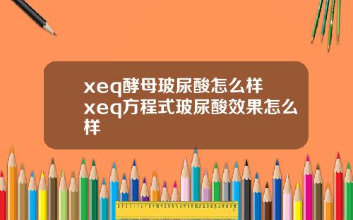 xeq酵母玻尿酸怎么样 xeq方程式玻尿酸效果怎么样