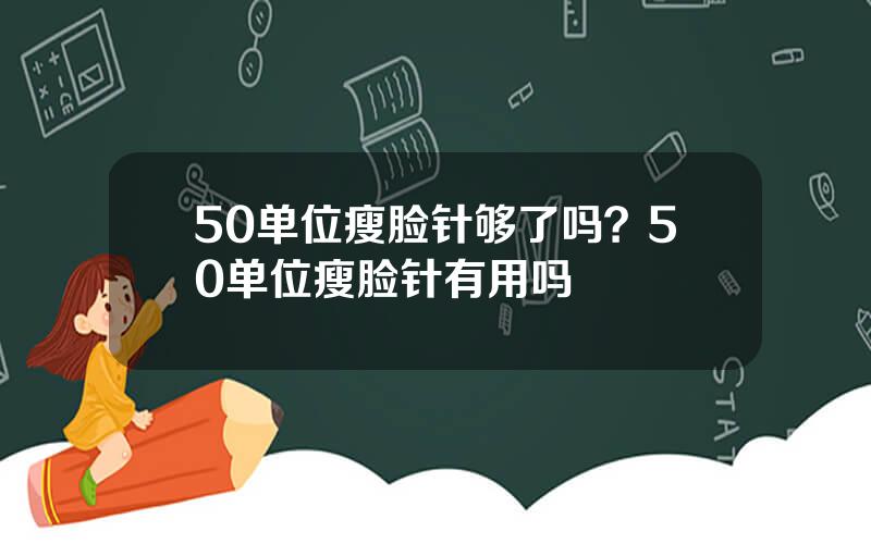 50单位瘦脸针够了吗？50单位瘦脸针有用吗