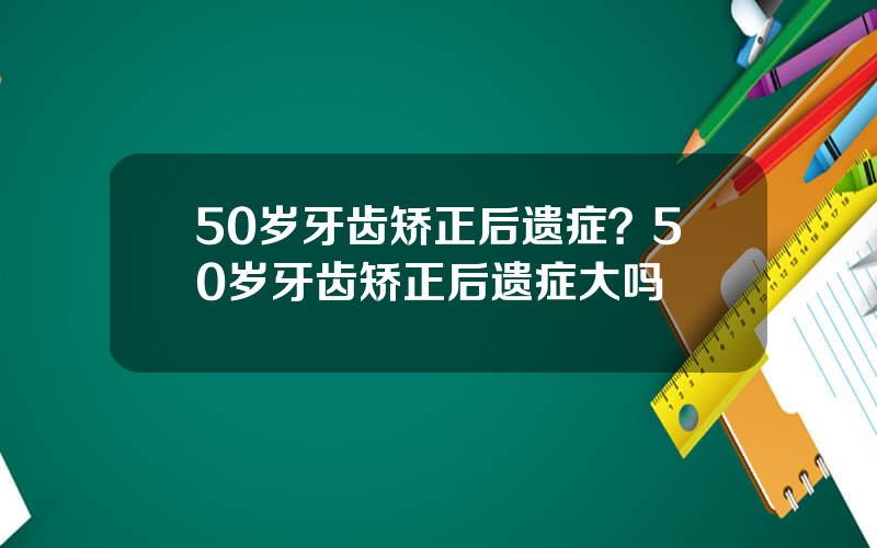 50岁牙齿矫正后遗症？50岁牙齿矫正后遗症大吗