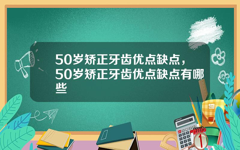 50岁矫正牙齿优点缺点，50岁矫正牙齿优点缺点有哪些