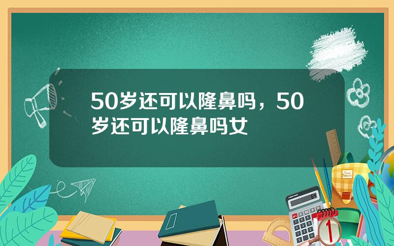 50岁还可以隆鼻吗，50岁还可以隆鼻吗女