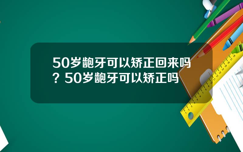 50岁龅牙可以矫正回来吗？50岁龅牙可以矫正吗