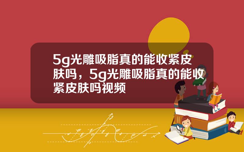 5g光雕吸脂真的能收紧皮肤吗，5g光雕吸脂真的能收紧皮肤吗视频