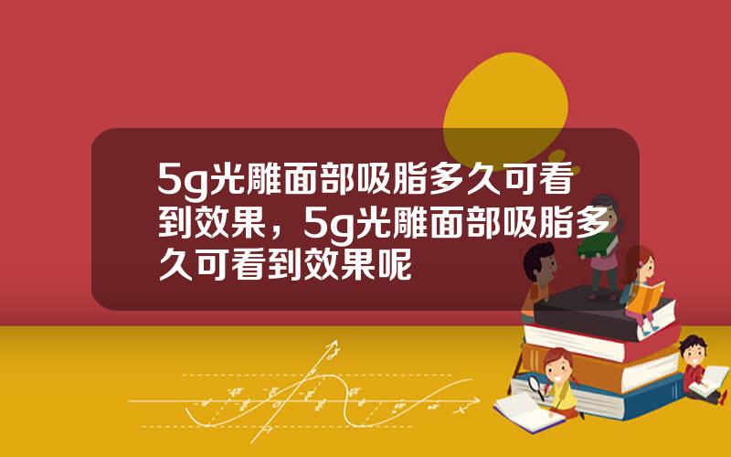 5g光雕面部吸脂多久可看到效果，5g光雕面部吸脂多久可看到效果呢