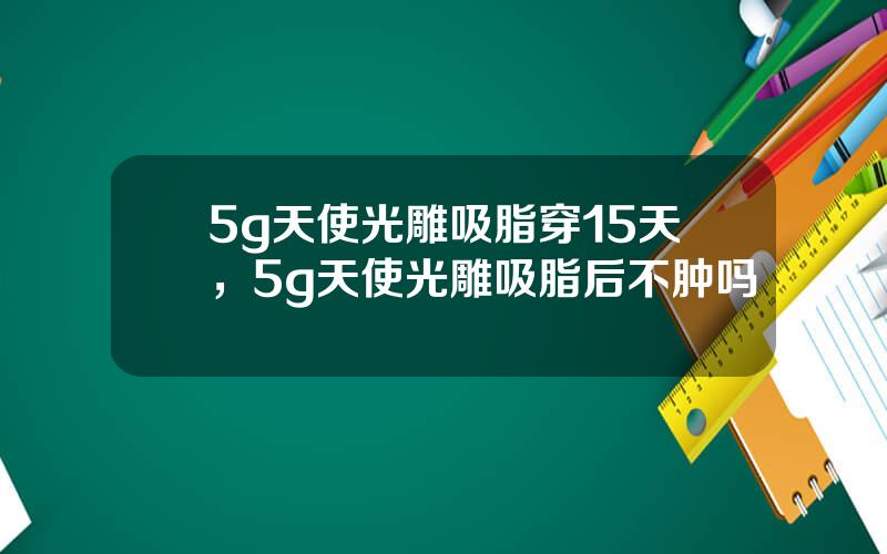 5g天使光雕吸脂穿15天，5g天使光雕吸脂后不肿吗