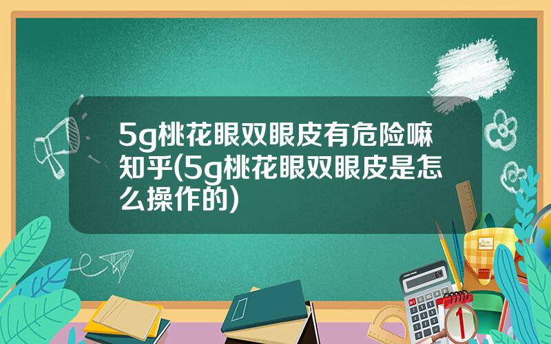 5g桃花眼双眼皮有危险嘛知乎(5g桃花眼双眼皮是怎么操作的)