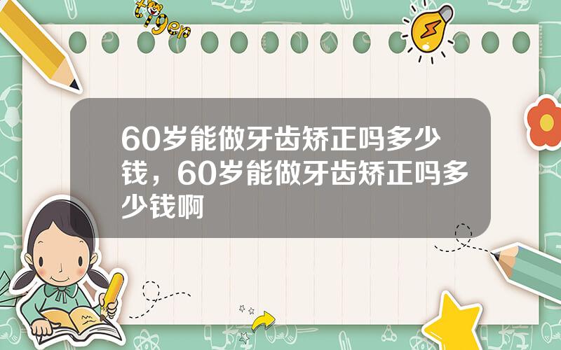 60岁能做牙齿矫正吗多少钱，60岁能做牙齿矫正吗多少钱啊