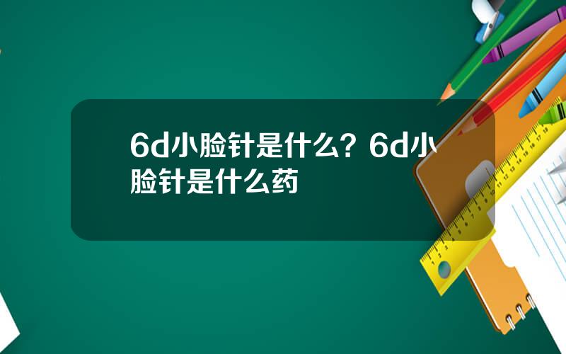6d小脸针是什么？6d小脸针是什么药